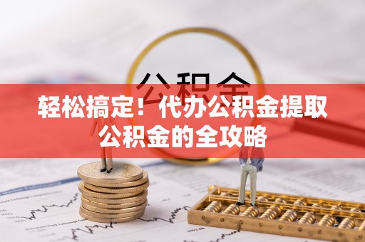 小榄轻松搞定！代办公积金提取公积金的全攻略