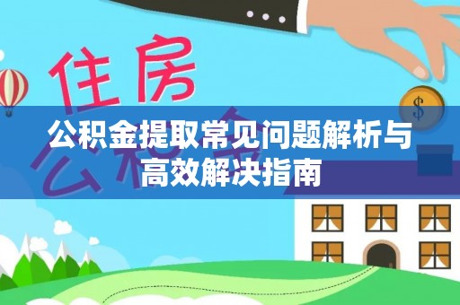 小榄公积金提取常见问题解析与高效解决指南