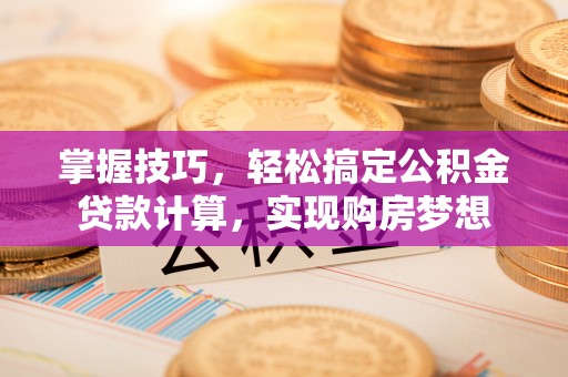 小榄掌握技巧，轻松搞定公积金贷款计算，实现购房梦想
