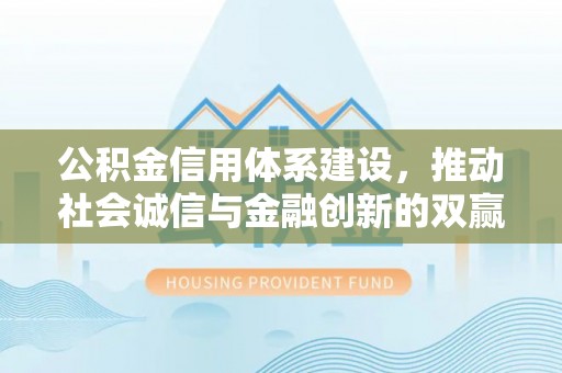 小榄公积金信用体系建设，推动社会诚信与金融创新的双赢之道