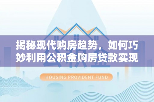 小榄揭秘现代购房趋势，如何巧妙利用公积金购房贷款实现置业梦想