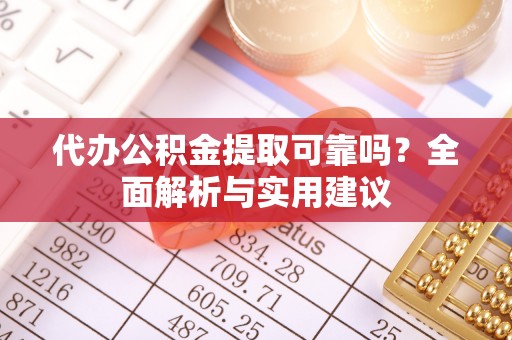 小榄代办公积金提取可靠吗？全面解析与实用建议