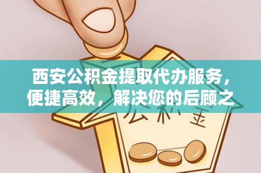 小榄西安公积金提取代办服务，便捷高效，解决您的后顾之忧