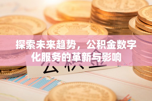 小榄探索未来趋势，公积金数字化服务的革新与影响