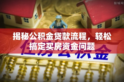 小榄揭秘公积金贷款流程，轻松搞定买房资金问题