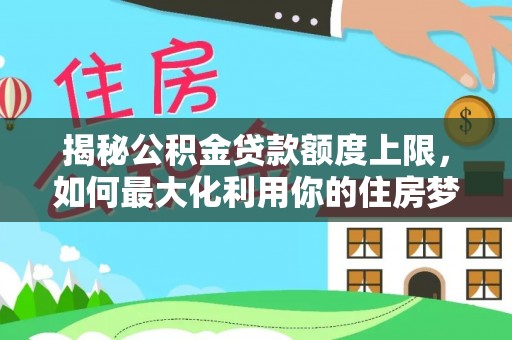 小榄揭秘公积金贷款额度上限，如何最大化利用你的住房梦想资金？