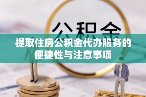 小榄提取住房公积金代办服务的便捷性与注意事项