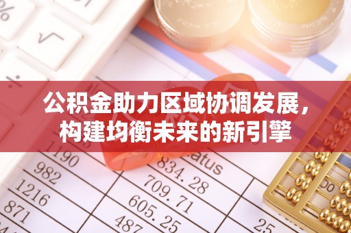 小榄公积金助力区域协调发展，构建均衡未来的新引擎