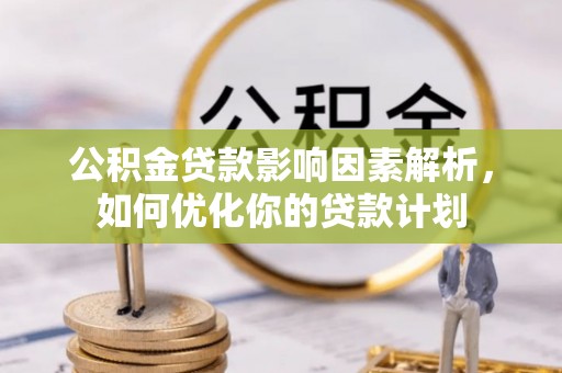 小榄公积金贷款影响因素解析，如何优化你的贷款计划