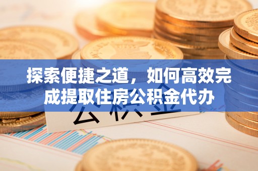 小榄探索便捷之道，如何高效完成提取住房公积金代办