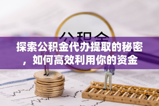 小榄探索公积金代办提取的秘密，如何高效利用你的资金