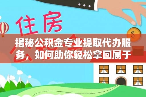 小榄揭秘公积金专业提取代办服务，如何助你轻松拿回属于你的资金