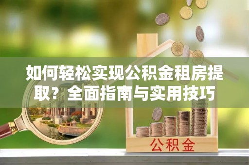 小榄如何轻松实现公积金租房提取？全面指南与实用技巧