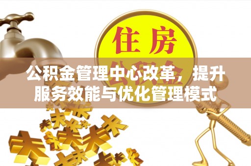 小榄公积金管理中心改革，提升服务效能与优化管理模式