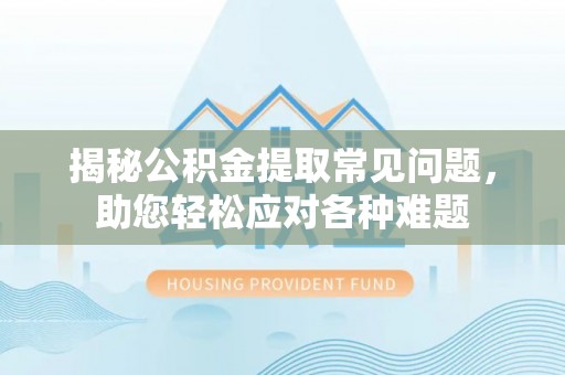 小榄揭秘公积金提取常见问题，助您轻松应对各种难题