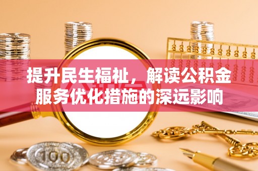 小榄提升民生福祉，解读公积金服务优化措施的深远影响