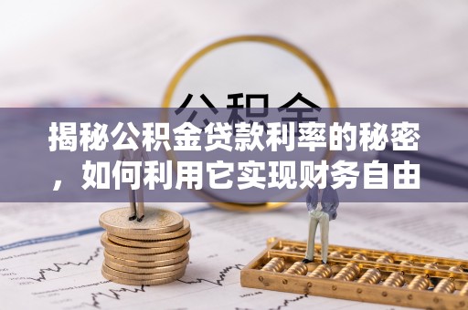 小榄揭秘公积金贷款利率的秘密，如何利用它实现财务自由？