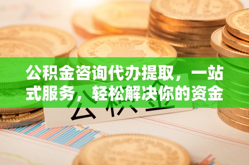 小榄公积金咨询代办提取，一站式服务，轻松解决你的资金难题