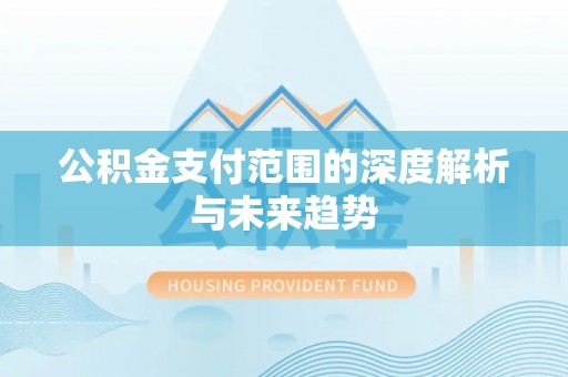 小榄公积金支付范围的深度解析与未来趋势