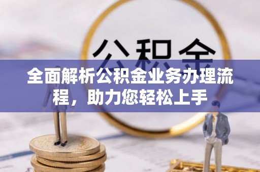 小榄全面解析公积金业务办理流程，助力您轻松上手