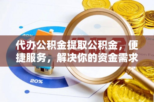 小榄代办公积金提取公积金，便捷服务，解决你的资金需求