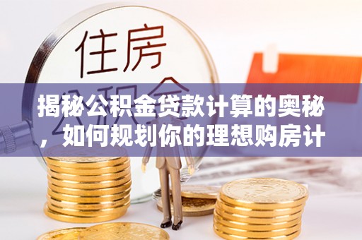 小榄揭秘公积金贷款计算的奥秘，如何规划你的理想购房计划