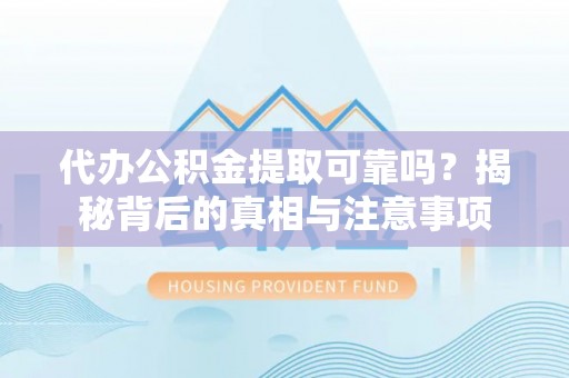 小榄代办公积金提取可靠吗？揭秘背后的真相与注意事项
