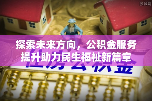 小榄探索未来方向，公积金服务提升助力民生福祉新篇章