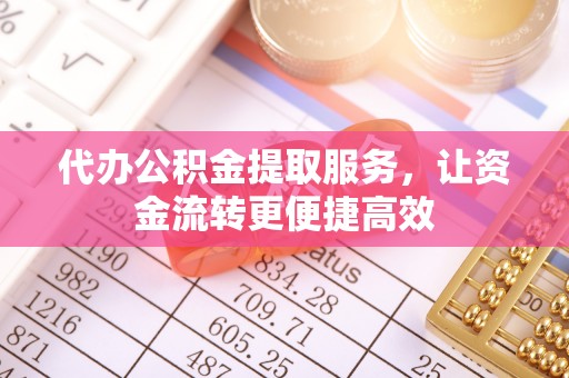 小榄代办公积金提取服务，让资金流转更便捷高效
