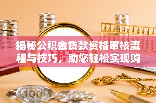 小榄揭秘公积金贷款资格审核流程与技巧，助您轻松实现购房梦想