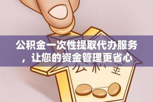 小榄公积金一次性提取代办服务，让您的资金管理更省心