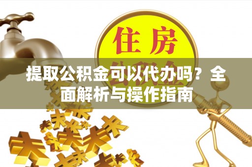 小榄提取公积金可以代办吗？全面解析与操作指南