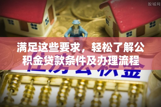 小榄满足这些要求，轻松了解公积金贷款条件及办理流程