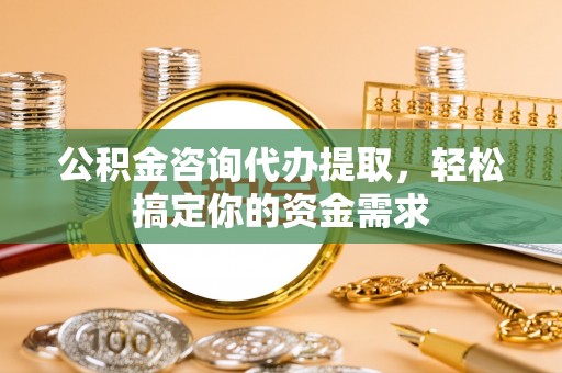 小榄公积金咨询代办提取，轻松搞定你的资金需求