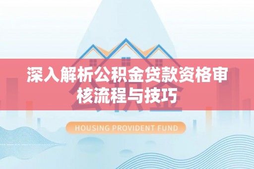 小榄深入解析公积金贷款资格审核流程与技巧