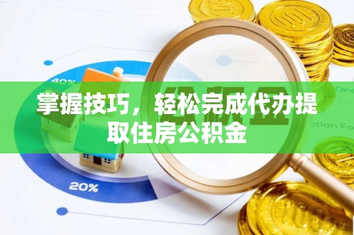 小榄掌握技巧，轻松完成代办提取住房公积金