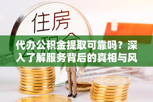 小榄代办公积金提取可靠吗？深入了解服务背后的真相与风险