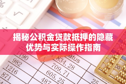 小榄揭秘公积金贷款抵押的隐藏优势与实际操作指南
