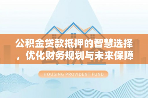 小榄公积金贷款抵押的智慧选择，优化财务规划与未来保障
