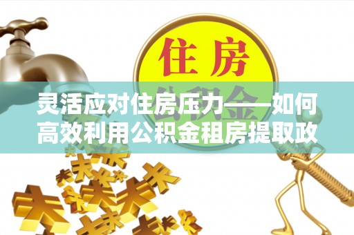 小榄灵活应对住房压力——如何高效利用公积金租房提取政策