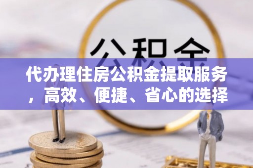 小榄代办理住房公积金提取服务，高效、便捷、省心的选择