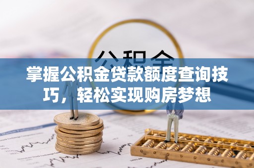 小榄掌握公积金贷款额度查询技巧，轻松实现购房梦想