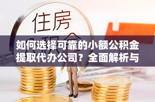 小榄如何选择可靠的小额公积金提取代办公司？全面解析与实用指南