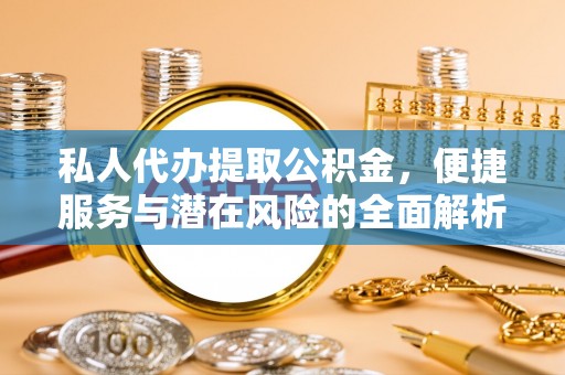 小榄私人代办提取公积金，便捷服务与潜在风险的全面解析