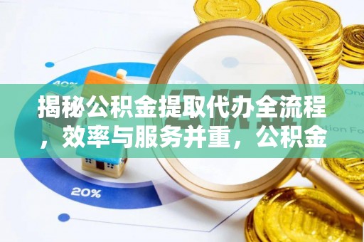 小榄揭秘公积金提取代办全流程，效率与服务并重，公积金提取代办要多久不再是难题