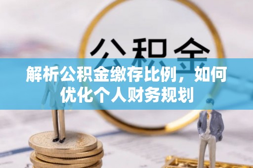 小榄解析公积金缴存比例，如何优化个人财务规划