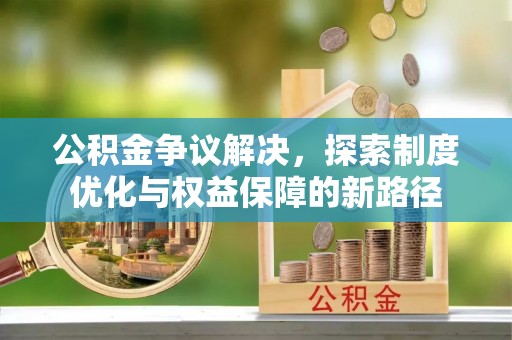 小榄公积金争议解决，探索制度优化与权益保障的新路径