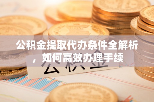 小榄公积金提取代办条件全解析，如何高效办理手续