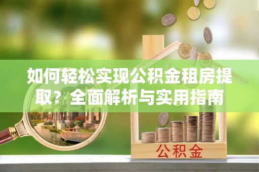 小榄如何轻松实现公积金租房提取？全面解析与实用指南