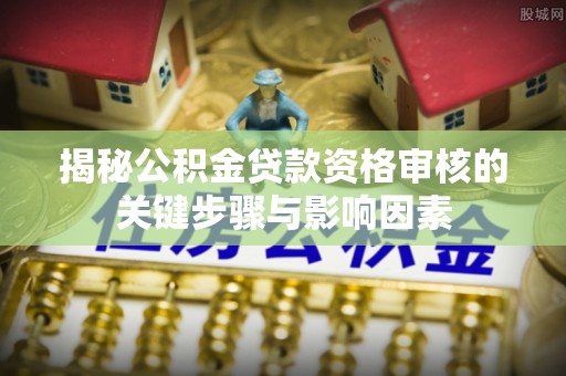 小榄揭秘公积金贷款资格审核的关键步骤与影响因素